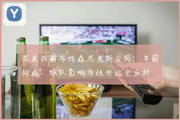 深度拆解布伦森尼克斯合同：年薪构成、球队影响与性价比全分析