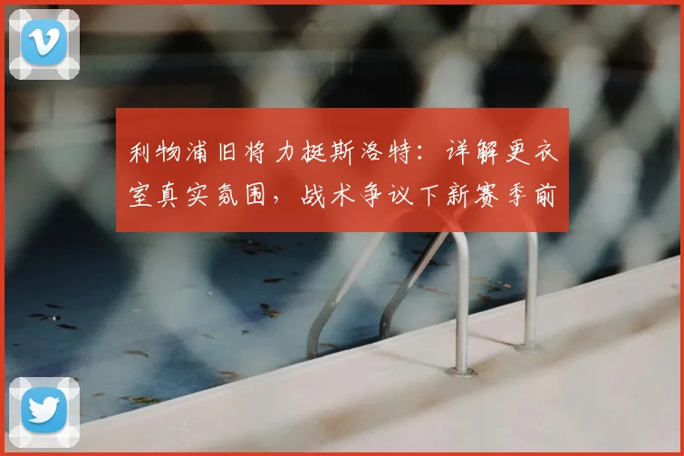 利物浦旧将力挺斯洛特：详解更衣室真实氛围，战术争议下新赛季前景如何？