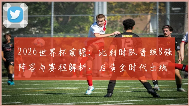 2026世界杯前瞻：比利时队晋级8强阵容与赛程解析，后黄金时代出线攻略