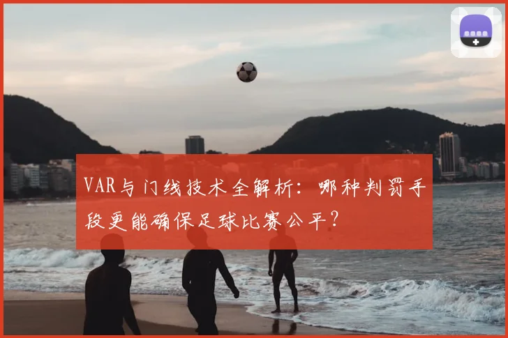 VAR与门线技术全解析：哪种判罚手段更能确保足球比赛公平？