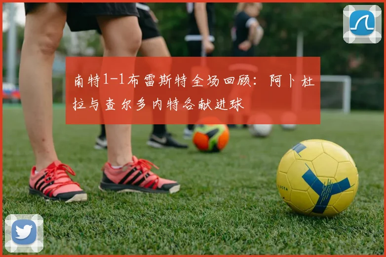 南特1-1布雷斯特全场回顾：阿卜杜拉与查尔多内特各献进球