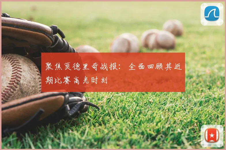 聚焦莫德里奇战报：全面回顾其近期比赛高光时刻