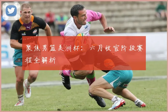 聚焦男篮美洲杯：六月收官阶段赛程全解析
