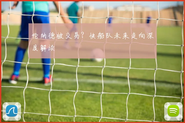 伦纳德被交易？快船队未来走向深度解读