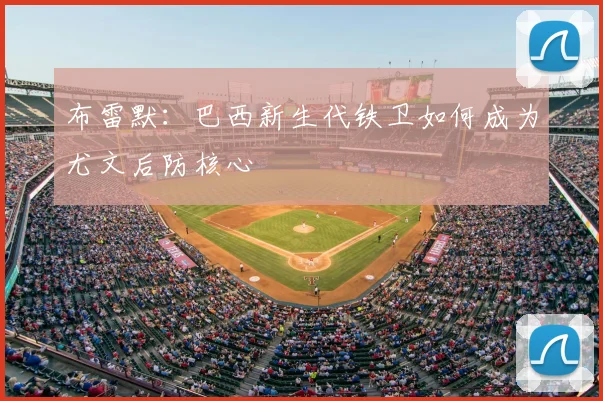 布雷默：巴西新生代铁卫如何成为尤文后防核心