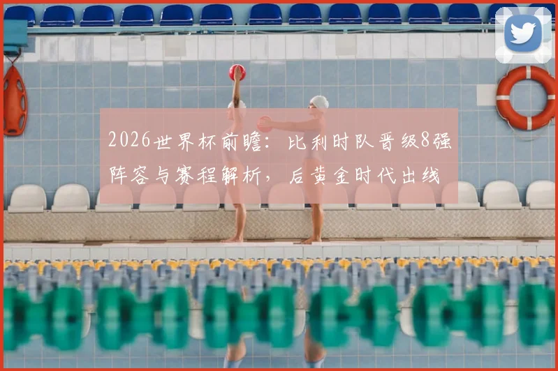 2026世界杯前瞻：比利时队晋级8强阵容与赛程解析，后黄金时代出线攻略