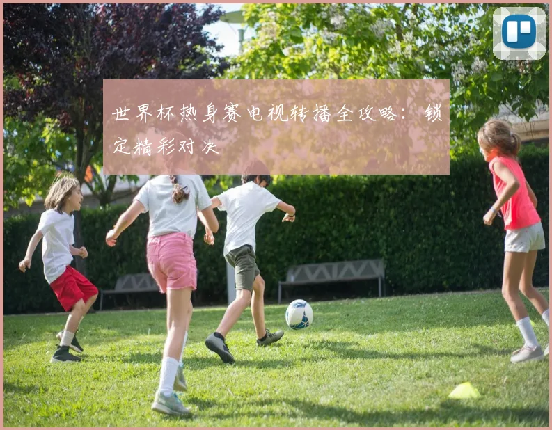 世界杯热身赛电视转播全攻略:锁定精彩对决