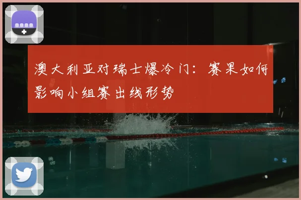 澳大利亚对瑞士爆冷门：赛果如何影响小组赛出线形势