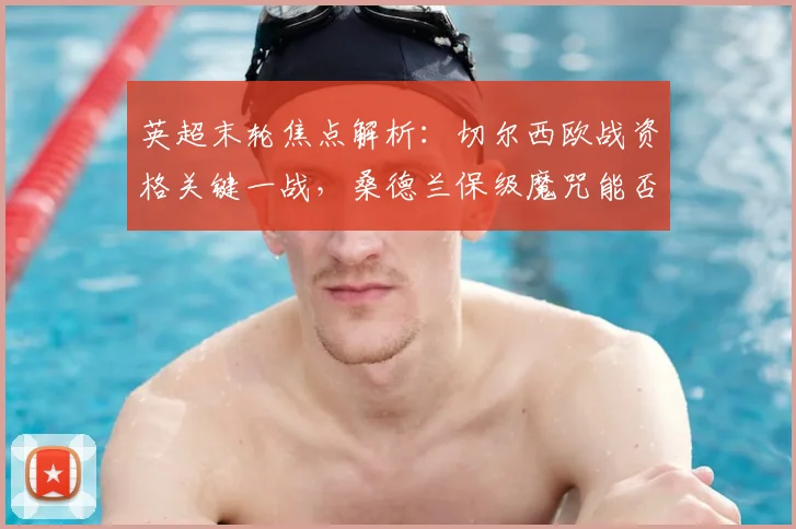 英超末轮焦点解析：切尔西欧战资格关键一战，桑德兰保级魔咒能否破除？