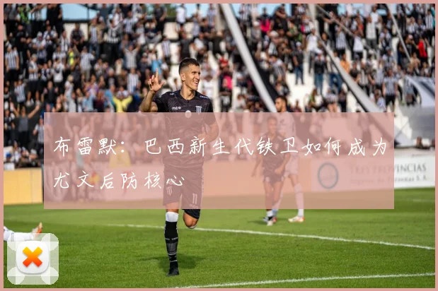 布雷默:巴西新生代铁卫如何成为尤文后防核心