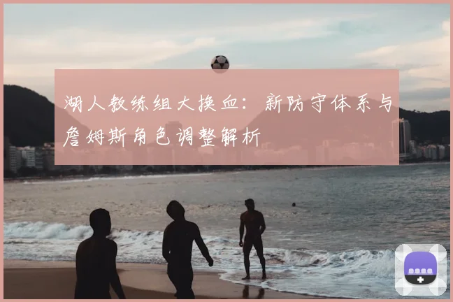 湖人教练组大换血：新防守体系与詹姆斯角色调整解析