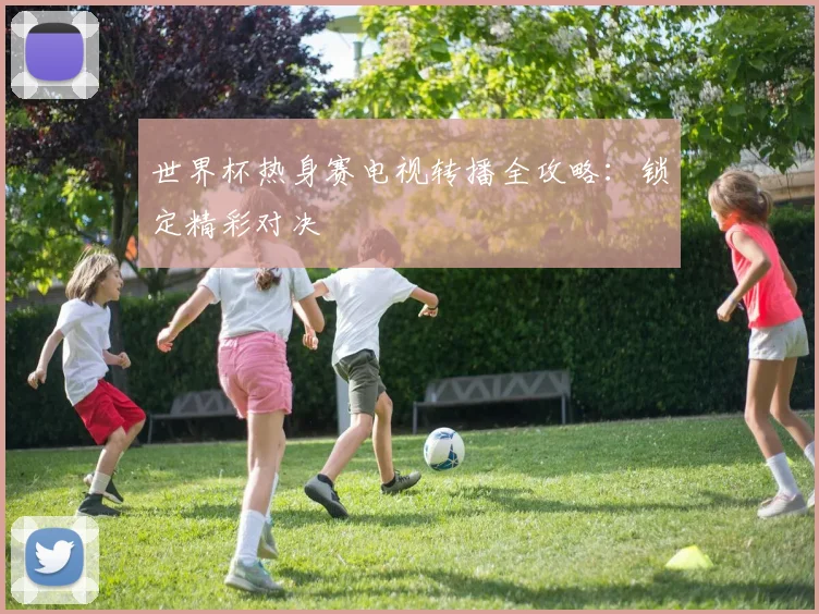 世界杯热身赛电视转播全攻略：锁定精彩对决