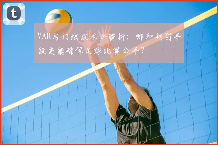 VAR与门线技术全解析：哪种判罚手段更能确保足球比赛公平？
