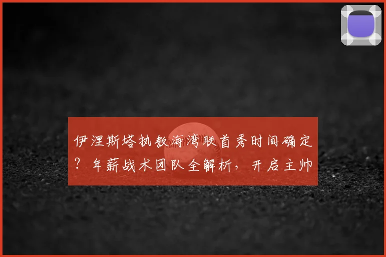 伊涅斯塔执教海湾联首秀时间确定？年薪战术团队全解析，开启主帅新篇章