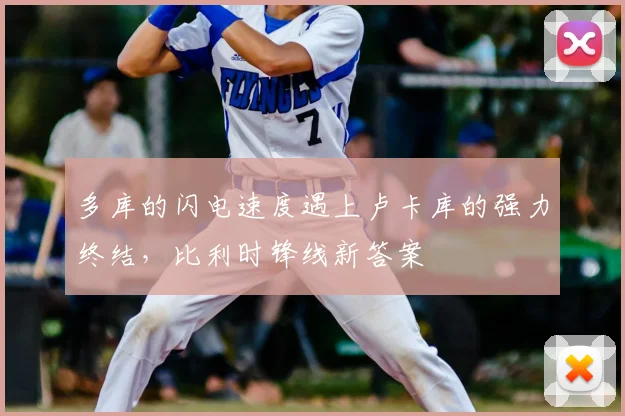 多库的闪电速度遇上卢卡库的强力终结,比利时锋线新答案