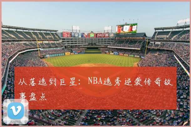 从落选到巨星：NBA选秀逆袭传奇故事盘点