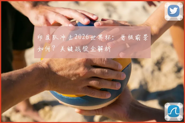 印度队冲击2026世界杯：晋级前景如何？关键战役全解析