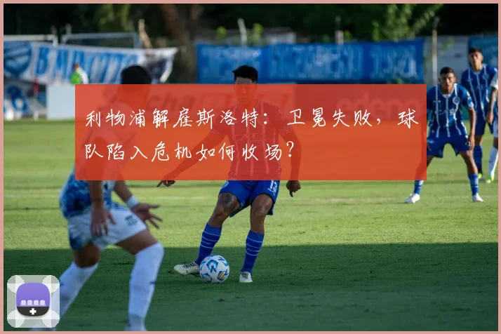 利物浦解雇斯洛特：卫冕失败，球队陷入危机如何收场？
