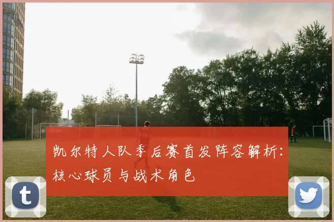 凯尔特人队季后赛首发阵容解析：核心球员与战术角色