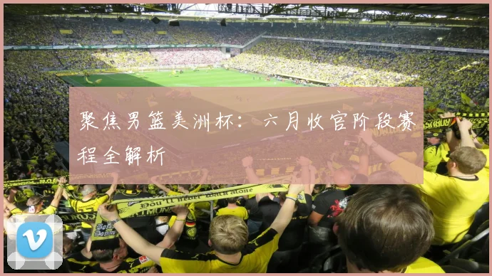 聚焦男篮美洲杯：六月收官阶段赛程全解析