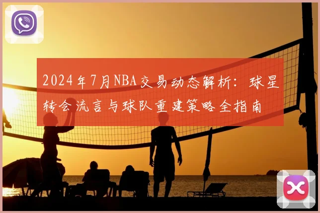 2024年7月NBA交易动态解析：球星转会流言与球队重建策略全指南