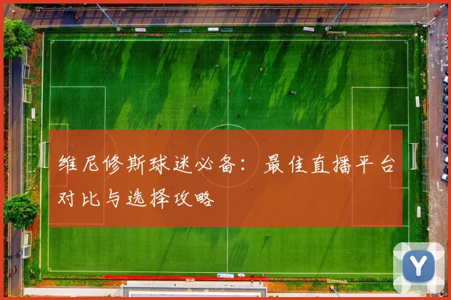 维尼修斯球迷必备：最佳直播平台对比与选择攻略