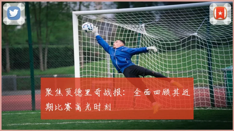 聚焦莫德里奇战报：全面回顾其近期比赛高光时刻