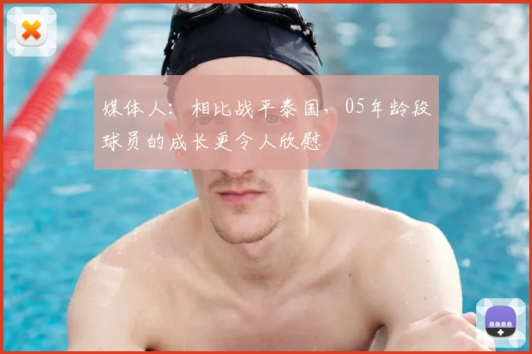 媒体人：相比战平泰国，05年龄段球员的成长更令人欣慰